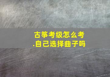 古筝考级怎么考.自己选择曲子吗