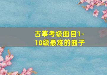 古筝考级曲目1-10级最难的曲子