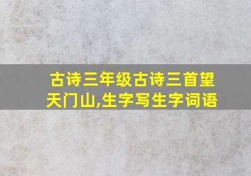 古诗三年级古诗三首望天门山,生字写生字词语