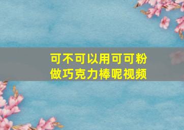 可不可以用可可粉做巧克力棒呢视频