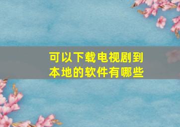 可以下载电视剧到本地的软件有哪些