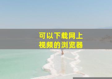 可以下载网上视频的浏览器