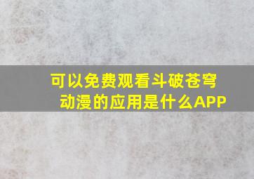 可以免费观看斗破苍穹动漫的应用是什么APP