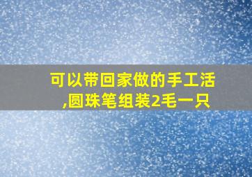 可以带回家做的手工活,圆珠笔组装2毛一只