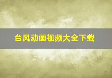 台风动画视频大全下载