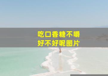 吃口香糖不嚼好不好呢图片