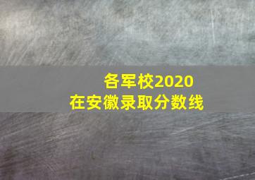 各军校2020在安徽录取分数线