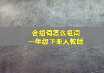 合组词怎么组词一年级下册人教版