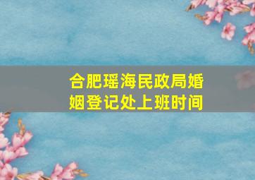 合肥瑶海民政局婚姻登记处上班时间