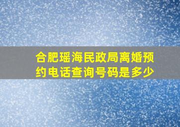 合肥瑶海民政局离婚预约电话查询号码是多少