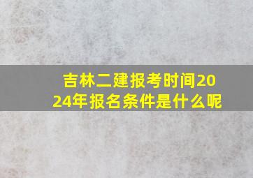 吉林二建报考时间2024年报名条件是什么呢