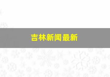 吉林新闻最新