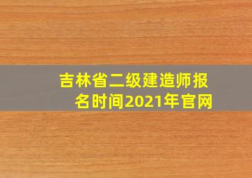 吉林省二级建造师报名时间2021年官网