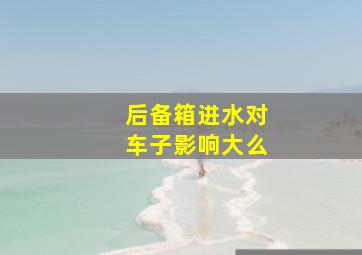 后备箱进水对车子影响大么