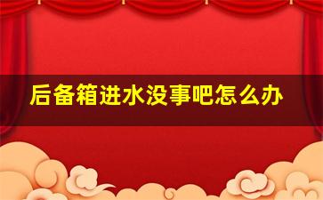 后备箱进水没事吧怎么办