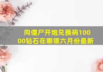 向僵尸开炮兑换码10000钻石在哪领六月份最新