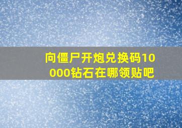 向僵尸开炮兑换码10000钻石在哪领贴吧