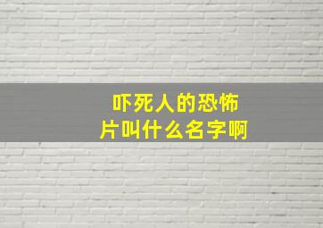 吓死人的恐怖片叫什么名字啊