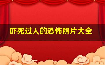 吓死过人的恐怖照片大全