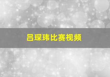 吕琛玮比赛视频