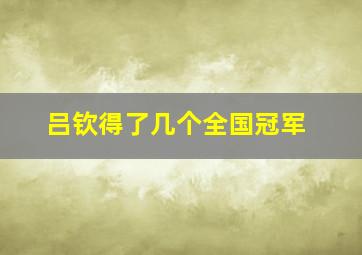 吕钦得了几个全国冠军