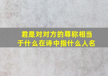 君是对对方的尊称相当于什么在诗中指什么人名