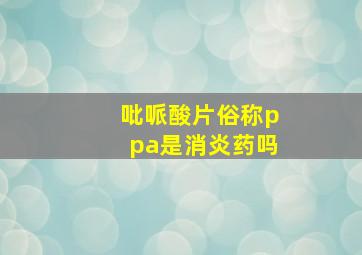 吡哌酸片俗称ppa是消炎药吗