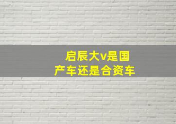 启辰大v是国产车还是合资车