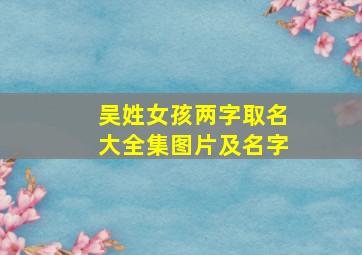 吴姓女孩两字取名大全集图片及名字