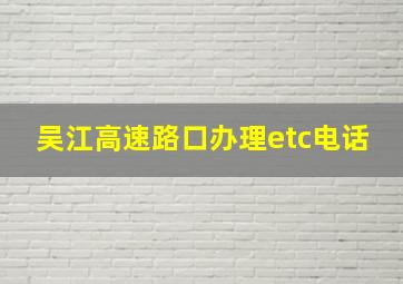 吴江高速路口办理etc电话