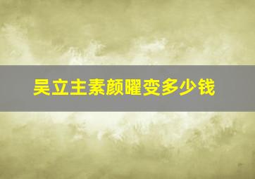 吴立主素颜曜变多少钱