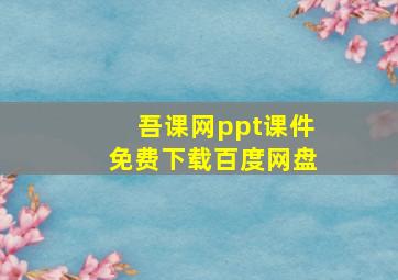 吾课网ppt课件免费下载百度网盘