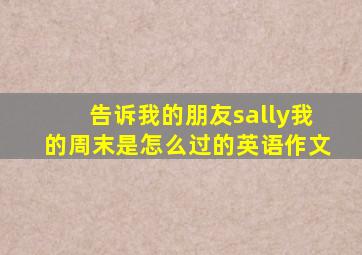 告诉我的朋友sally我的周末是怎么过的英语作文