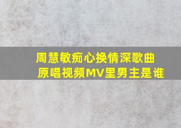 周慧敏痴心换情深歌曲原唱视频MV里男主是谁