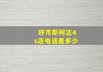 呼市斯柯达4s店电话是多少