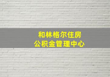 和林格尔住房公积金管理中心