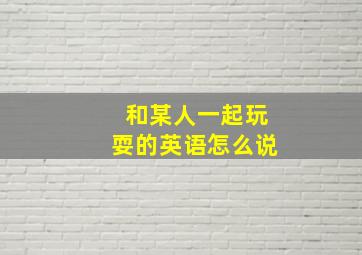 和某人一起玩耍的英语怎么说