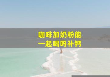 咖啡加奶粉能一起喝吗补钙