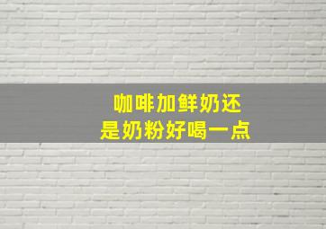 咖啡加鲜奶还是奶粉好喝一点