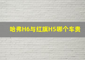 哈弗H6与红旗H5哪个车贵