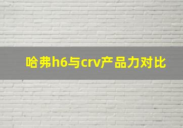 哈弗h6与crv产品力对比