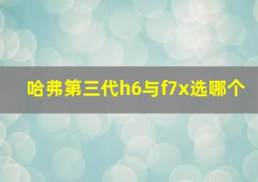 哈弗第三代h6与f7x选哪个