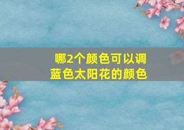 哪2个颜色可以调蓝色太阳花的颜色