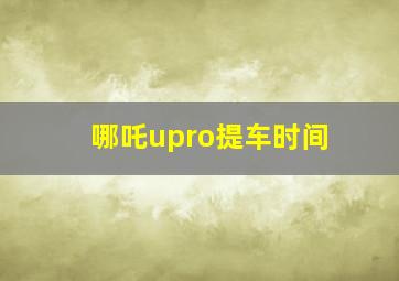 哪吒upro提车时间