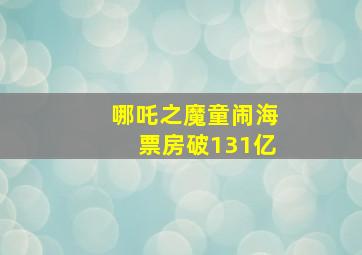 哪吒之魔童闹海票房破131亿