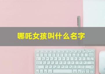 哪吒女孩叫什么名字