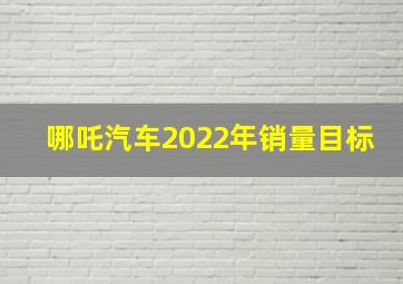 哪吒汽车2022年销量目标