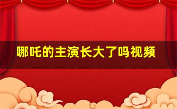 哪吒的主演长大了吗视频