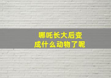 哪吒长大后变成什么动物了呢