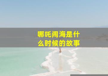 哪吒闹海是什么时候的故事